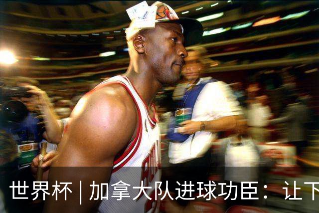 世界杯 | 加拿大队进球功臣：让下个对手“吃苦”