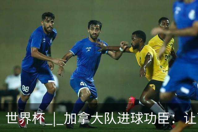 世界杯 | 加拿大队进球功臣：让下个对手“吃苦”