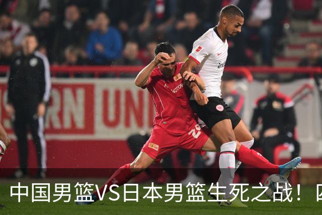 中国男篮VS日本男篮生死之战！四大利好助力男篮，警惕潜在隐患