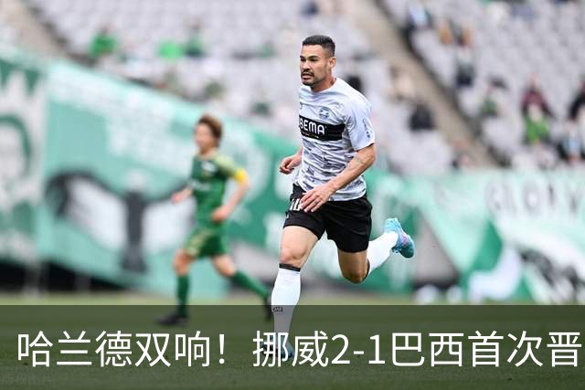 哈兰德双响！挪威2-1巴西首次晋级八强
