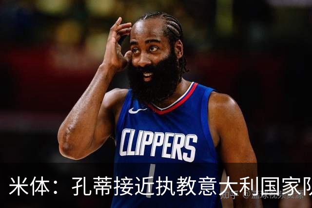 米体：孔蒂接近执教意大利国家队，将签4年合同冲击下届世界杯