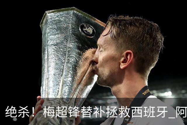 绝杀！梅超锋替补拯救西班牙 阿森纳球迷：基操勿六