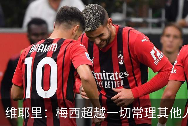 维耶里：梅西超越一切常理其他人没法比 批评安帅的人什么都不懂