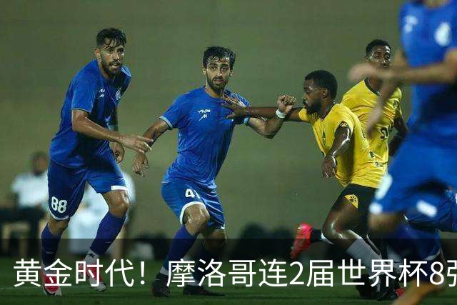 黄金时代！摩洛哥连2届世界杯8强 各级国字号花繁叶茂