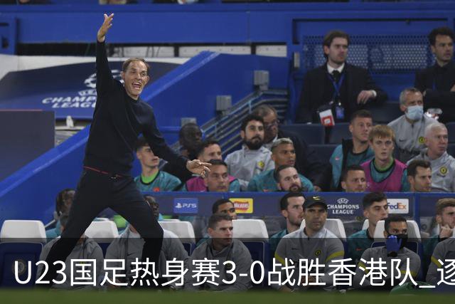 U23国足热身赛3-0战胜香港队 逐梦之路展现希望的光芒